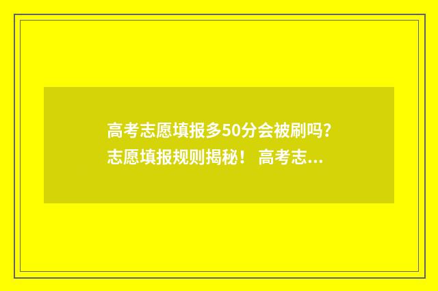 高考志愿填报多50分会被刷吗？志愿填报规则揭秘！ 高考志愿填报多久收到录取通知书