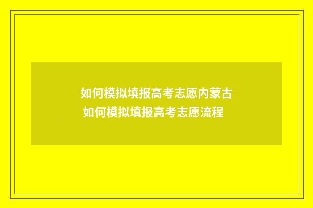 如何模拟填报高考志愿内蒙古 如何模拟填报高考志愿流程