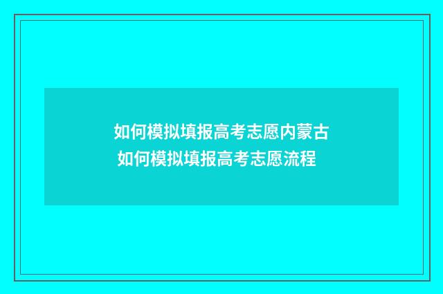 如何模拟填报高考志愿内蒙古 如何模拟填报高考志愿流程