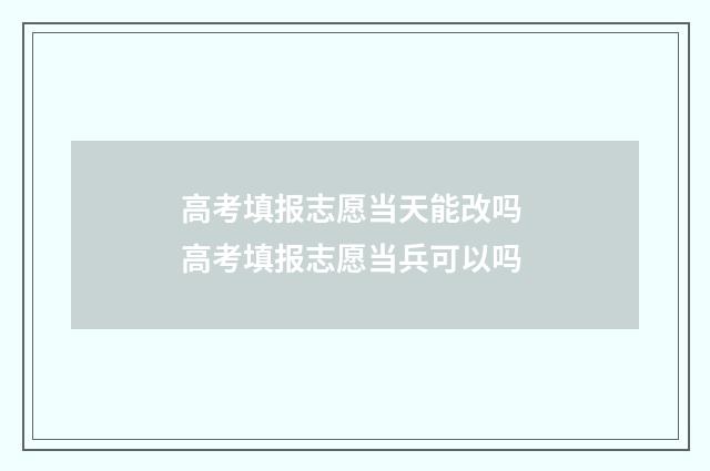 高考填报志愿当天能改吗 高考填报志愿当兵可以吗