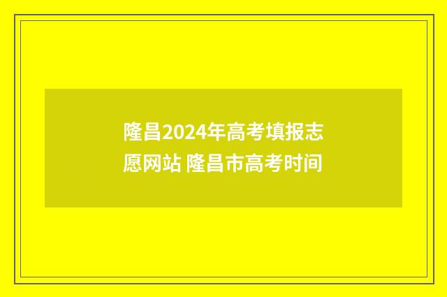 隆昌2024年高考填报志愿网站 隆昌市高考时间