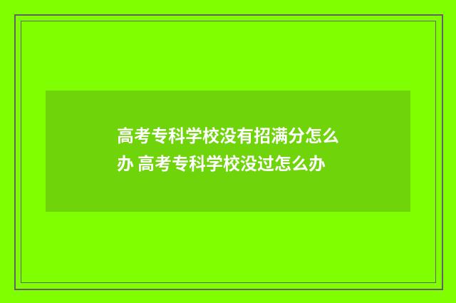 高考专科学校没有招满分怎么办 高考专科学校没过怎么办