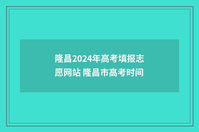 隆昌2024年高考填报志愿网站 隆昌市高考时间