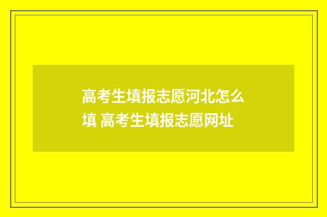 高考生填报志愿河北怎么填 高考生填报志愿网址