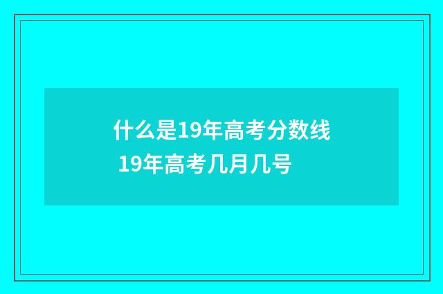 什么是19年高考分数线 19年高考几月几号