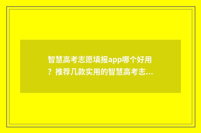 智慧高考志愿填报app哪个好用？推荐几款实用的智慧高考志愿填报软件 智慧高考志愿填报系统