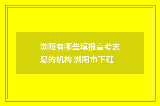 浏阳有哪些填报高考志愿的机构 浏阳市下辖