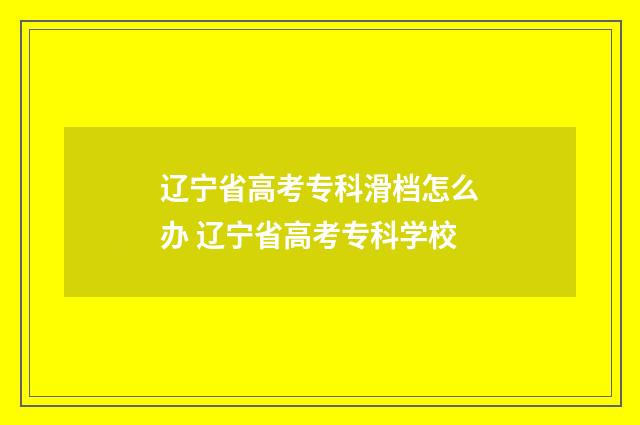 辽宁省高考专科滑档怎么办 辽宁省高考专科学校