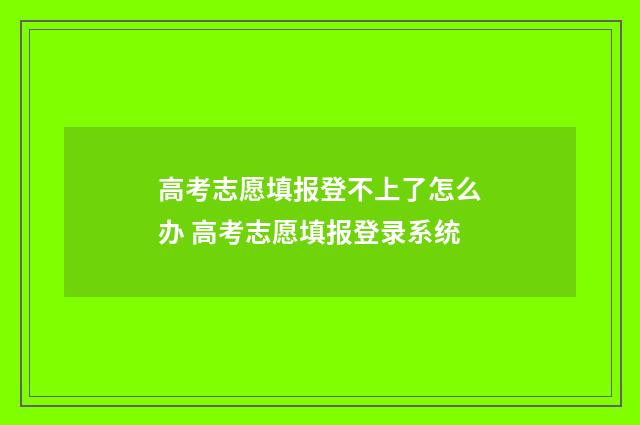 高考志愿填报登不上了怎么办 高考志愿填报登录系统