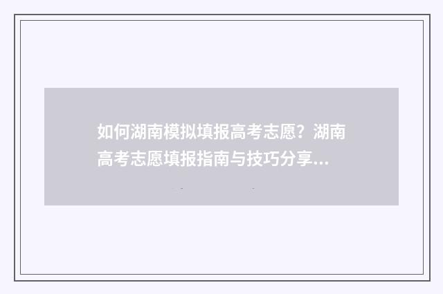 如何湖南模拟填报高考志愿？湖南高考志愿填报指南与技巧分享 湖南模拟志愿填报入口2021年