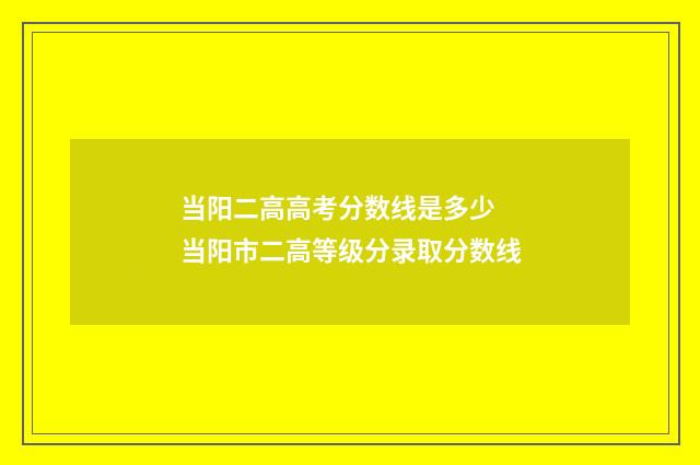 当阳二高高考分数线是多少 当阳市二高等级分录取分数线