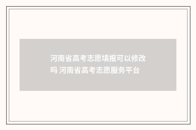 河南省高考志愿填报可以修改吗 河南省高考志愿服务平台