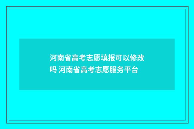 河南省高考志愿填报可以修改吗 河南省高考志愿服务平台