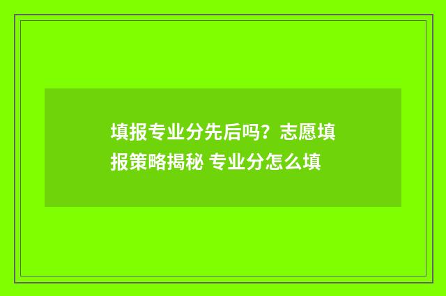 填报专业分先后吗？志愿填报策略揭秘 专业分怎么填