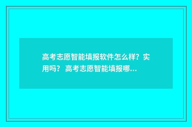 高考志愿智能填报软件怎么样？实用吗？ 高考志愿智能填报哪个上面比较准确