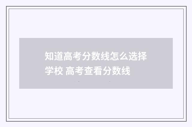 知道高考分数线怎么选择学校 高考查看分数线