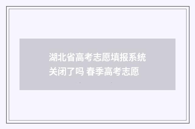 湖北省高考志愿填报系统关闭了吗 春季高考志愿