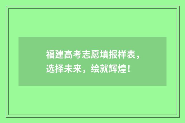福建高考志愿填报样表，选择未来，绘就辉煌！