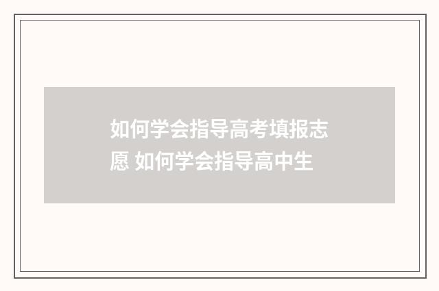 如何学会指导高考填报志愿 如何学会指导高中生
