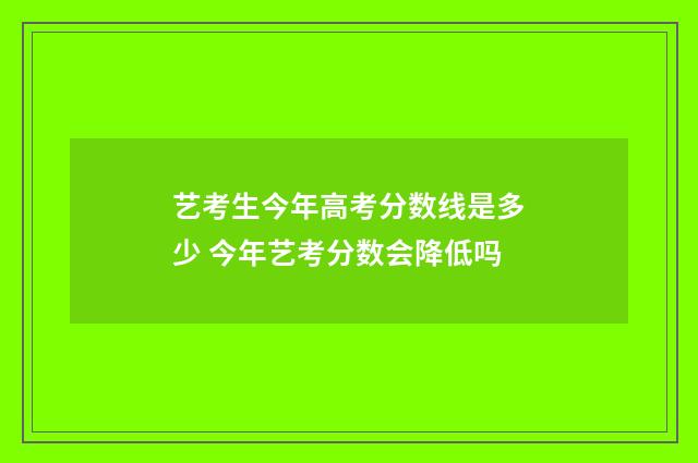 艺考生今年高考分数线是多少 今年艺考分数会降低吗