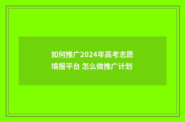 如何推广2024年高考志愿填报平台 怎么做推广计划