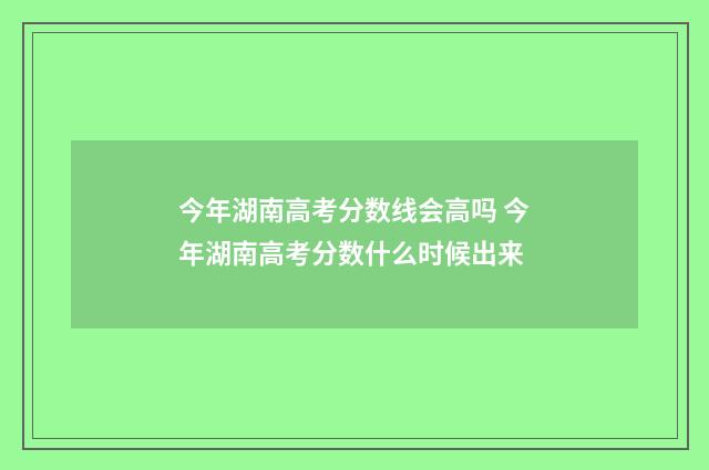 今年湖南高考分数线会高吗 今年湖南高考分数什么时候出来