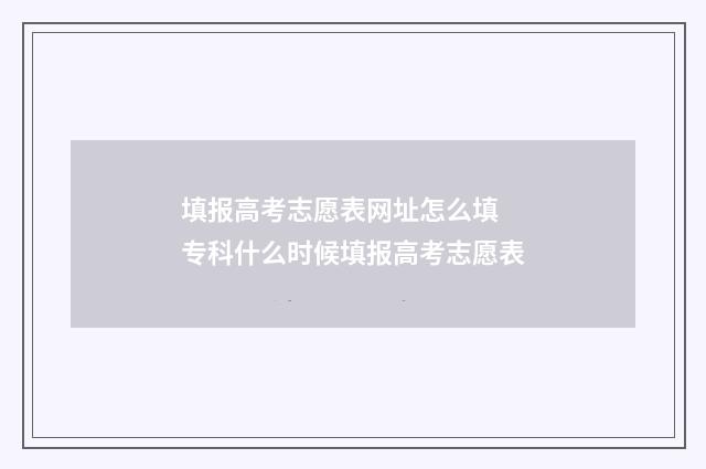 填报高考志愿表网址怎么填 专科什么时候填报高考志愿表