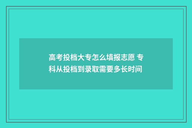 高考投档大专怎么填报志愿 专科从投档到录取需要多长时间