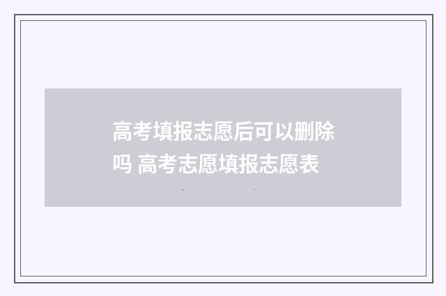 高考填报志愿后可以删除吗 高考志愿填报志愿表