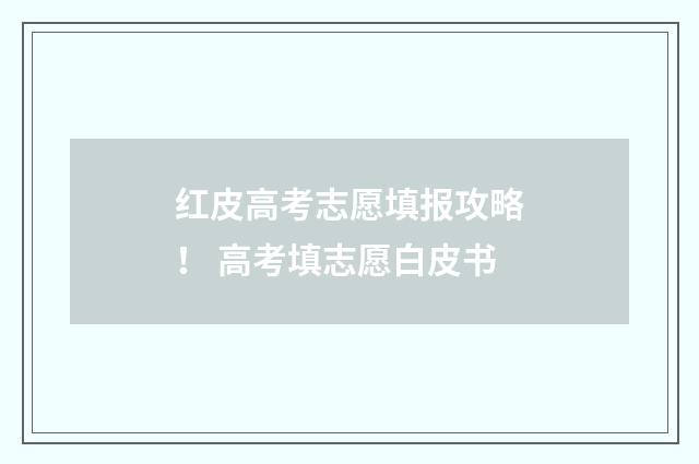 红皮高考志愿填报攻略！ 高考填志愿白皮书