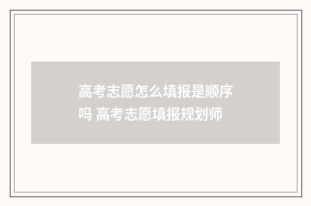 高考志愿怎么填报是顺序吗 高考志愿填报规划师