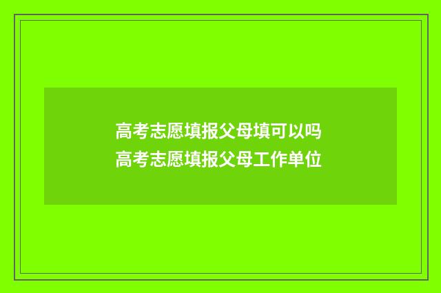 高考志愿填报父母填可以吗 高考志愿填报父母工作单位