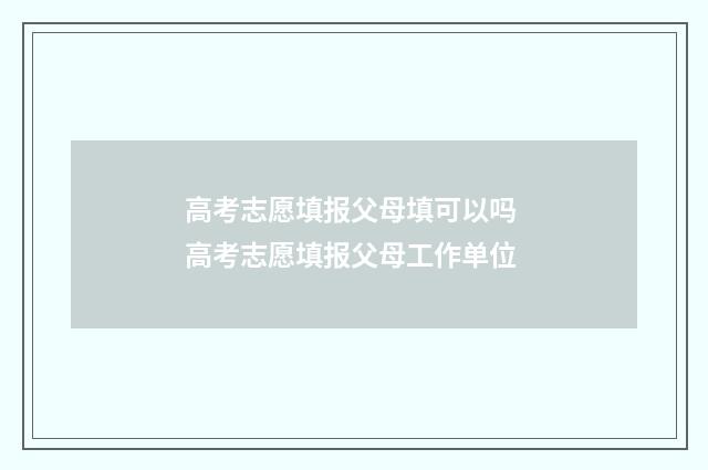 高考志愿填报父母填可以吗 高考志愿填报父母工作单位