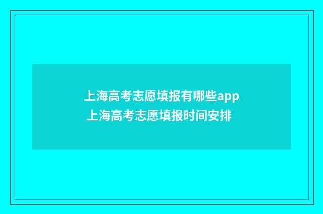 上海高考志愿填报有哪些app 上海高考志愿填报时间安排