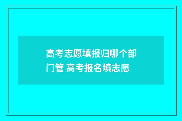 高考志愿填报归哪个部门管 高考报名填志愿