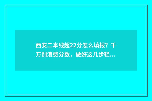 西安二本线超22分怎么填报？千万别浪费分数，做好这几步轻松上岸 西安二本线2020