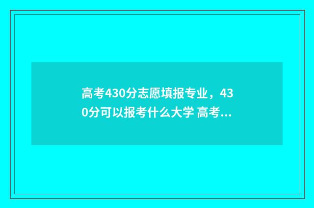 高考430分志愿填报专业，430分可以报考什么大学 高考430分算什么样的成绩