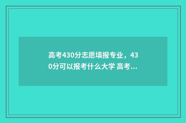 高考430分志愿填报专业，430分可以报考什么大学 高考430分算什么样的成绩