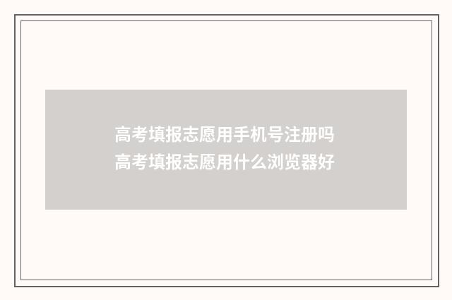 高考填报志愿用手机号注册吗 高考填报志愿用什么浏览器好