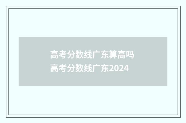 高考分数线广东算高吗 高考分数线广东2024