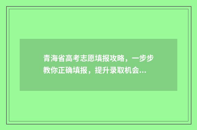 青海省高考志愿填报攻略，一步步教你正确填报，提升录取机会！ 青海省高考志愿填报系统登录入口