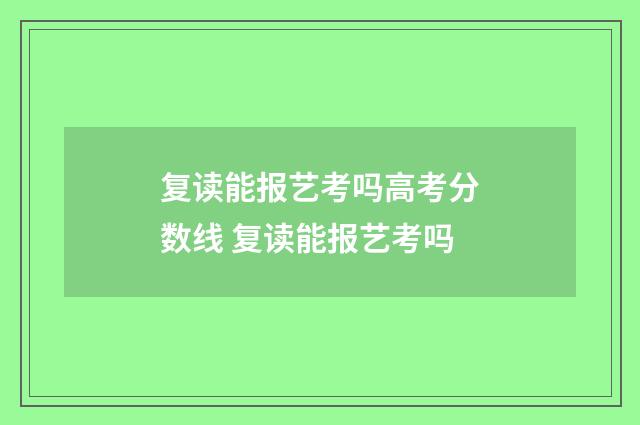 复读能报艺考吗高考分数线 复读能报艺考吗