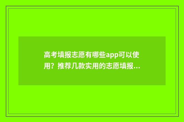 高考填报志愿有哪些app可以使用？推荐几款实用的志愿填报app 高考填报志愿有几轮