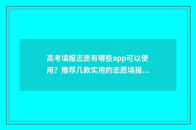 高考填报志愿有哪些app可以使用？推荐几款实用的志愿填报app 高考填报志愿有几轮
