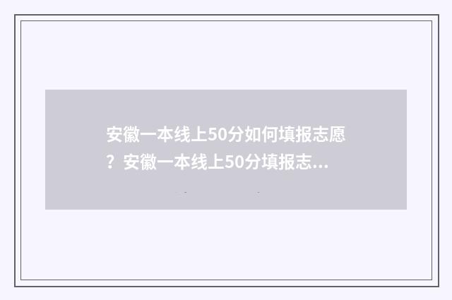 安徽一本线上50分如何填报志愿？安徽一本线上50分填报志愿技巧 安徽一本线上多少分可以上211大学