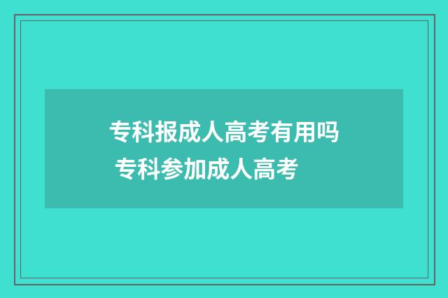 专科报成人高考有用吗 专科参加成人高考