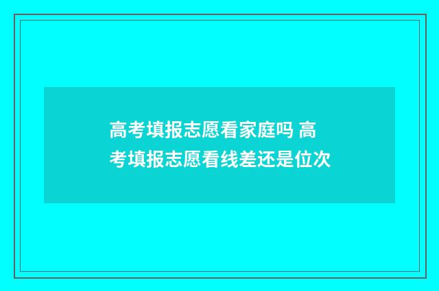 高考填报志愿看家庭吗 高考填报志愿看线差还是位次