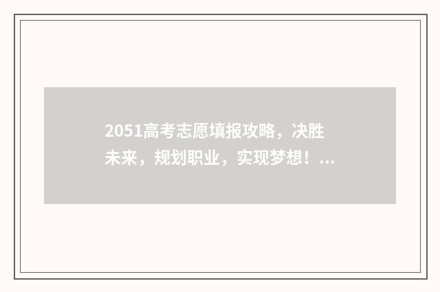 2051高考志愿填报攻略，决胜未来，规划职业，实现梦想！ 2021填高考志愿