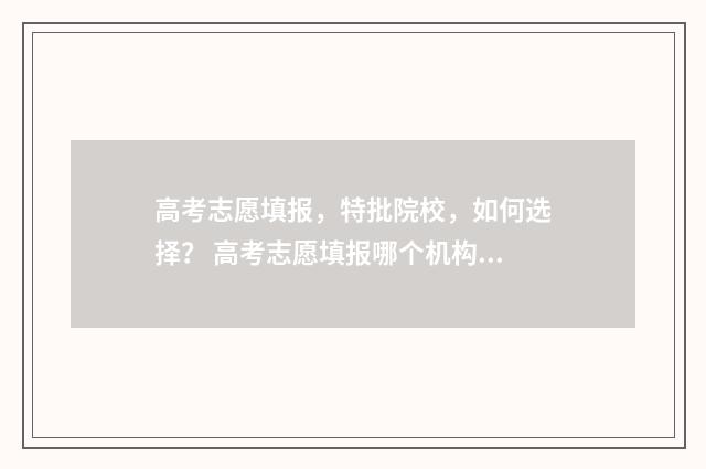 高考志愿填报，特批院校，如何选择？ 高考志愿填报哪个机构好