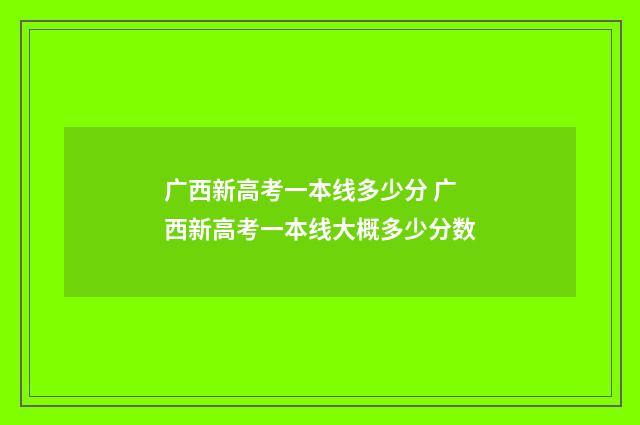 广西新高考一本线多少分 广西新高考一本线大概多少分数